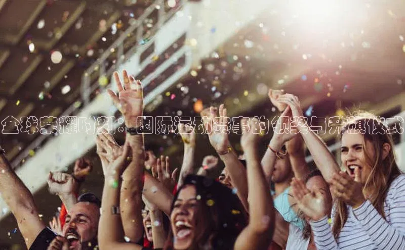 全球荣耀时刻：国际运动赛事的领奖与升旗仪式