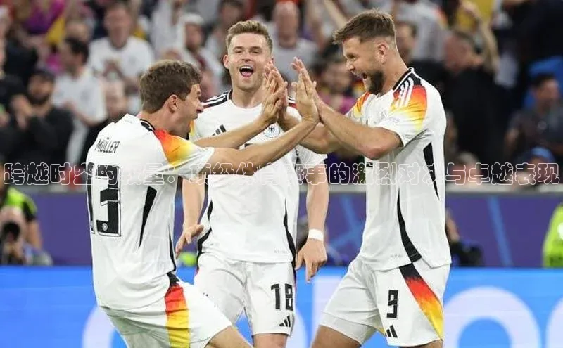 跨越时空的较量：顶级体育赛事的激烈对决与卓越表现