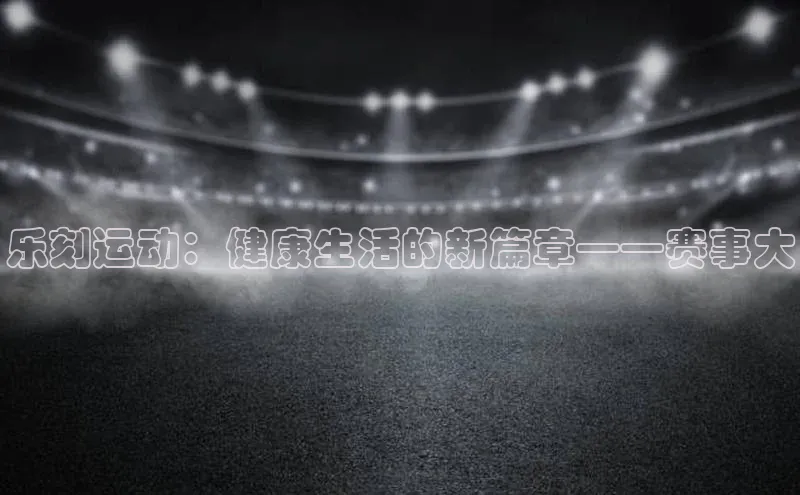 乐刻运动：健康生活的新篇章——赛事大
